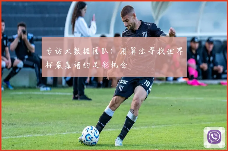 专访大数据团队：用算法寻找世界杯最靠谱的足彩机会