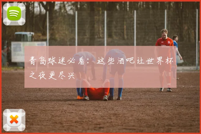 青岛球迷必看：这些酒吧让世界杯之夜更尽兴