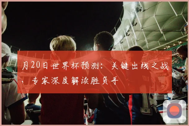 月20日世界杯预测：关键出线之战，专家深度解读胜负手
