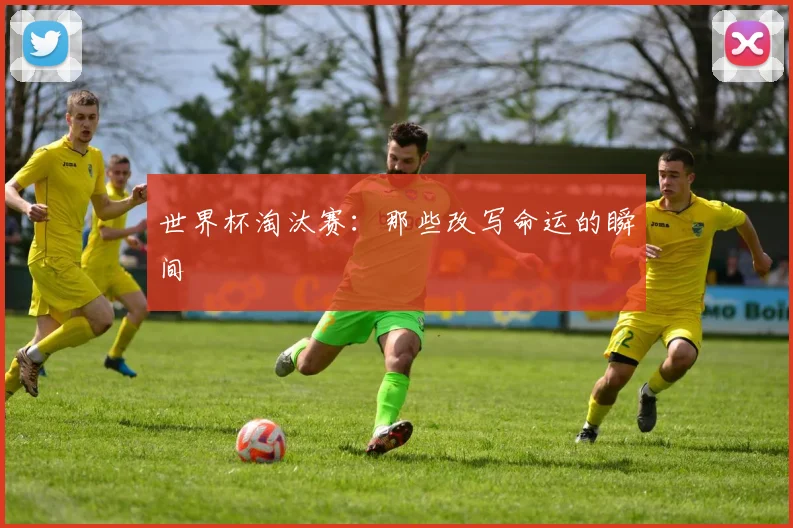 世界杯淘汰赛：那些改写命运的瞬间