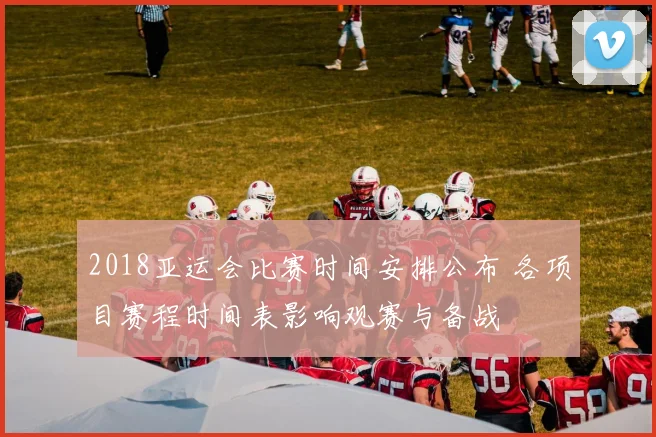 2018亚运会比赛时间安排公布 各项目赛程时间表影响观赛与备战