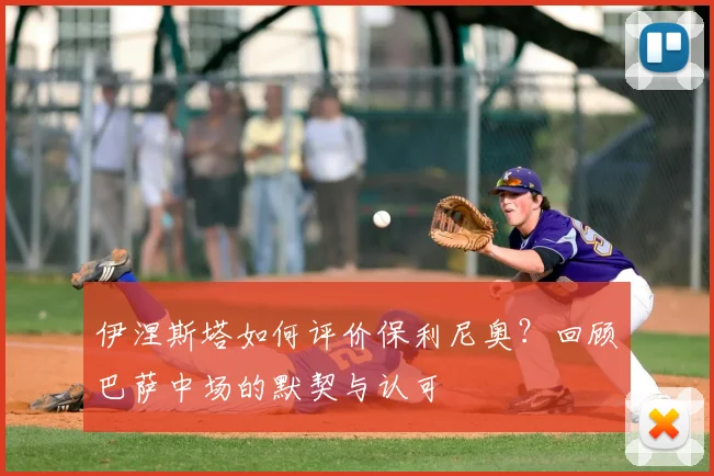 伊涅斯塔如何评价保利尼奥？回顾巴萨中场的默契与认可