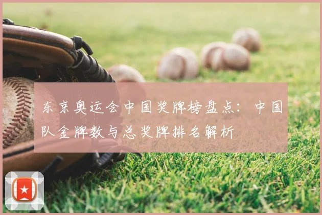 东京奥运会中国奖牌榜盘点：中国队金牌数与总奖牌排名解析
