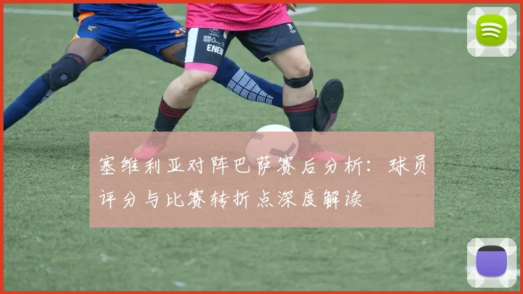 塞维利亚对阵巴萨赛后分析：球员评分与比赛转折点深度解读