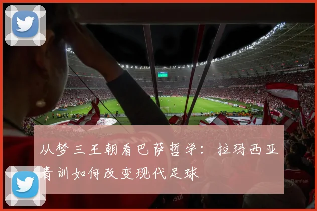 从梦三王朝看巴萨哲学：拉玛西亚青训如何改变现代足球