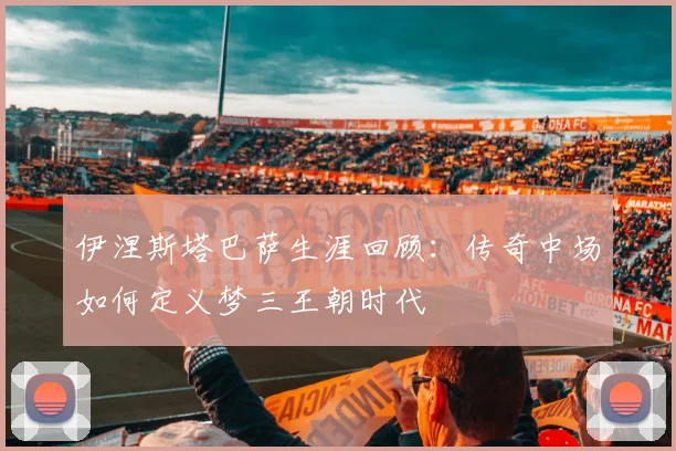 伊涅斯塔巴萨生涯回顾：传奇中场如何定义梦三王朝时代