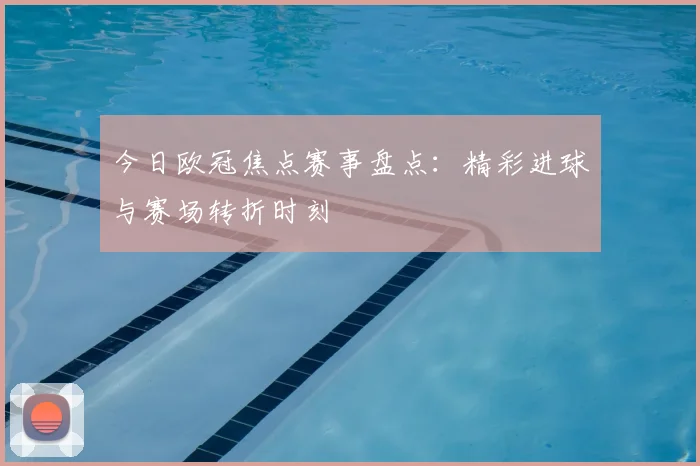 今日欧冠焦点赛事盘点：精彩进球与赛场转折时刻