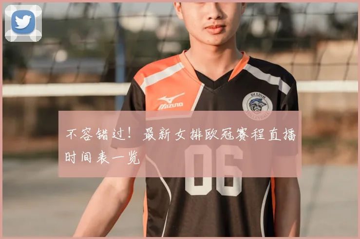 不容错过！最新女排欧冠赛程直播时间表一览