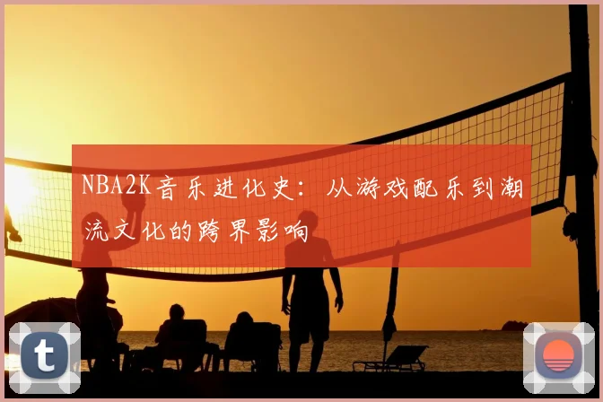NBA2K音乐进化史：从游戏配乐到潮流文化的跨界影响