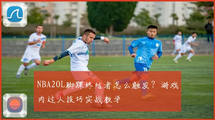 NBA2OL脚踝终结者怎么触发？游戏内过人技巧实战教学