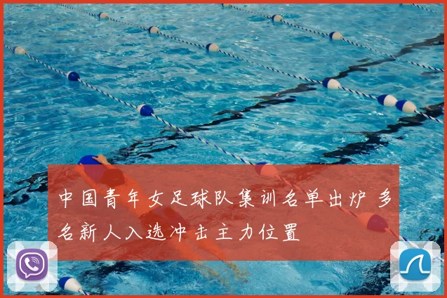 中国青年女足球队集训名单出炉 多名新人入选冲击主力位置
