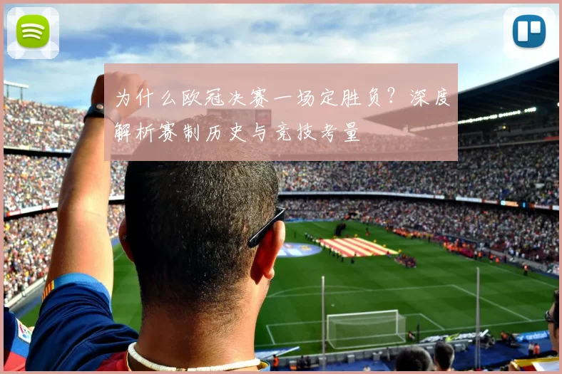 为什么欧冠决赛一场定胜负？深度解析赛制历史与竞技考量