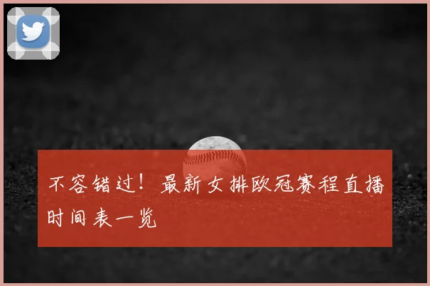 不容错过！最新女排欧冠赛程直播时间表一览
