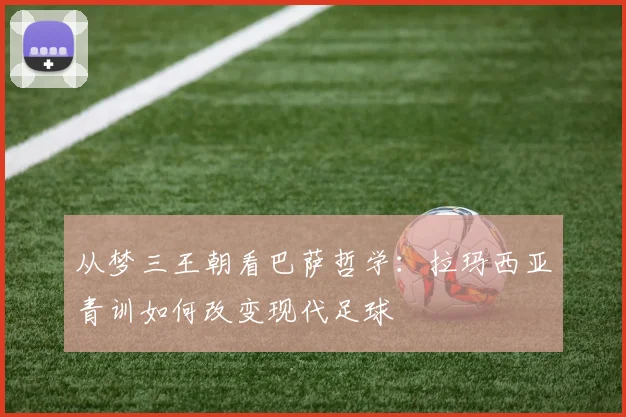 从梦三王朝看巴萨哲学：拉玛西亚青训如何改变现代足球