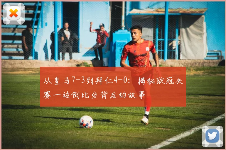 从皇马7-3到拜仁4-0：揭秘欧冠决赛一边倒比分背后的故事