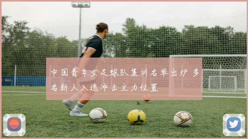 中国青年女足球队集训名单出炉 多名新人入选冲击主力位置