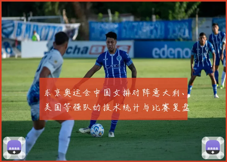 东京奥运会中国女排对阵意大利、美国等强队的技术统计与比赛复盘