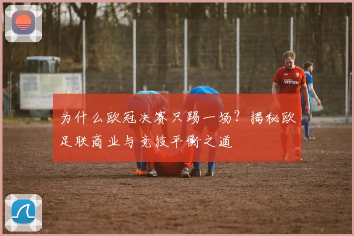 为什么欧冠决赛只踢一场？揭秘欧足联商业与竞技平衡之道