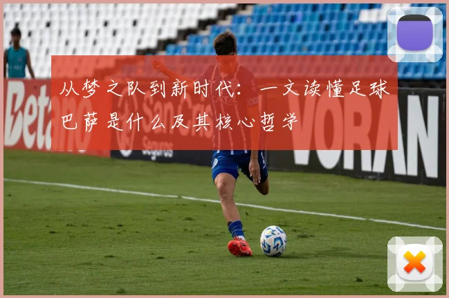 从梦之队到新时代：一文读懂足球巴萨是什么及其核心哲学