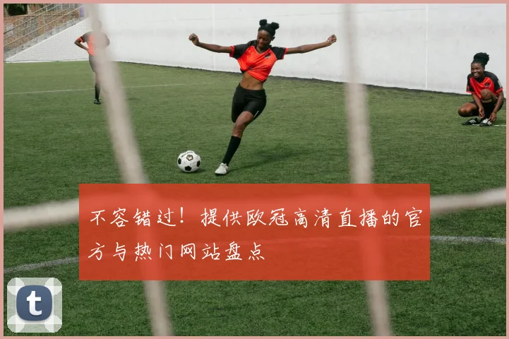 不容错过！提供欧冠高清直播的官方与热门网站盘点