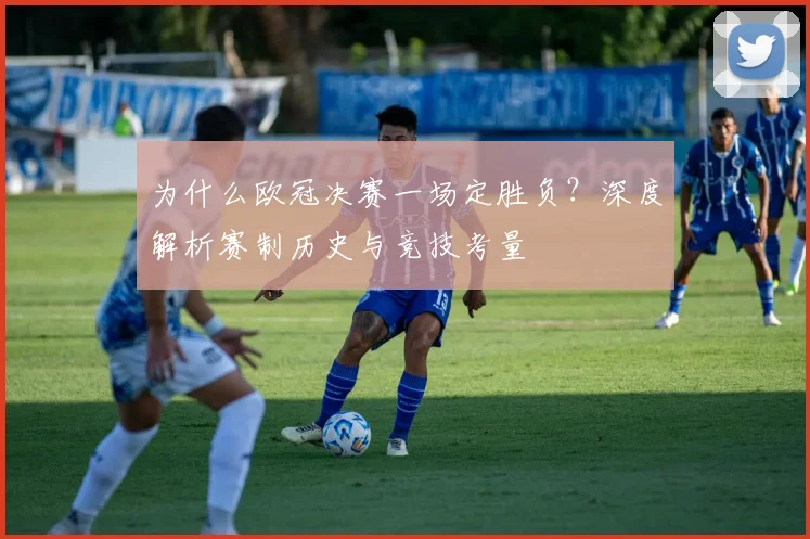 为什么欧冠决赛一场定胜负？深度解析赛制历史与竞技考量