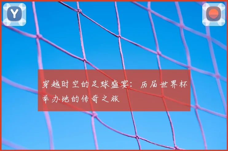 穿越时空的足球盛宴:历届世界杯举办地的传奇之旅