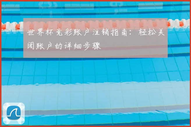 世界杯竞彩账户注销指南：轻松关闭账户的详细步骤