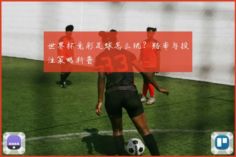 世界杯竞彩足球怎么玩？赔率与投注策略科普