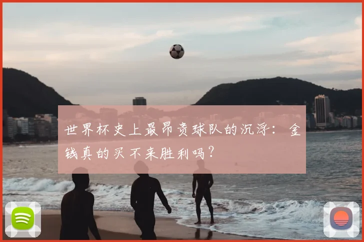 世界杯史上最昂贵球队的沉浮:金钱真的买不来胜利吗?