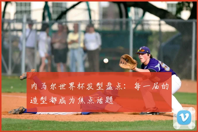 内马尔世界杯发型盘点：每一届的造型都成为焦点话题