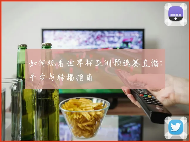 如何观看世界杯亚洲预选赛直播:平台与转播指南