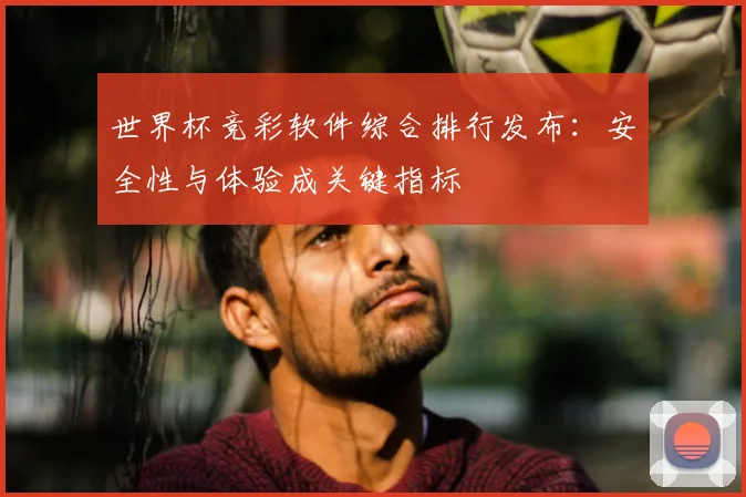 世界杯竞彩软件综合排行发布：安全性与体验成关键指标