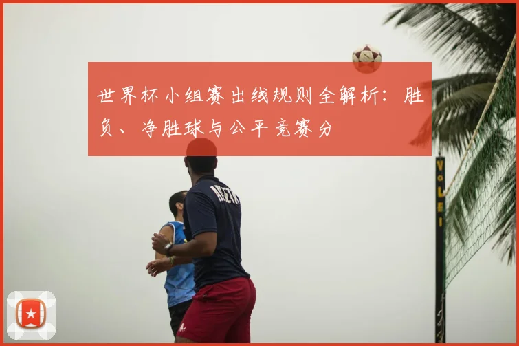 世界杯小组赛出线规则全解析:胜负、净胜球与公平竞赛分