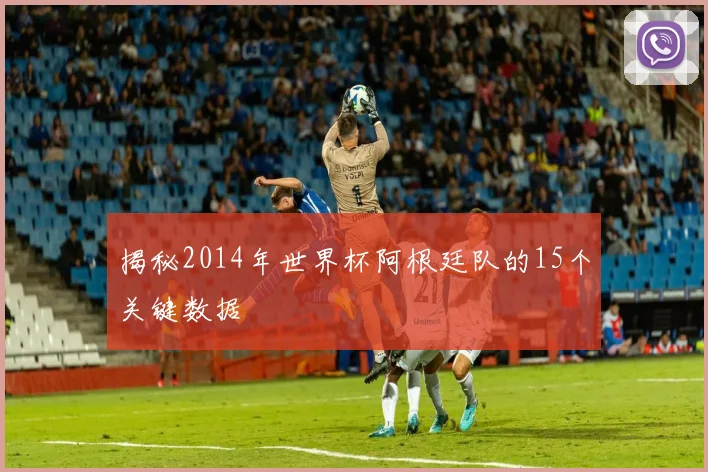 揭秘2014年世界杯阿根廷队的15个关键数据