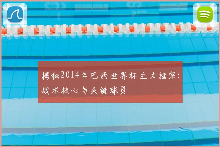 揭秘2014年巴西世界杯主力框架：战术核心与关键球员