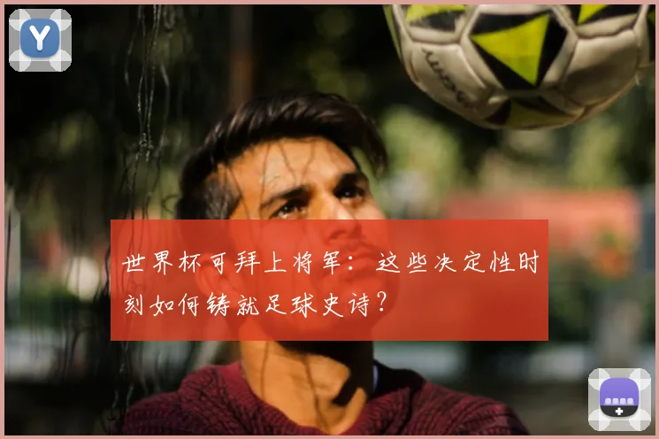 世界杯可拜上将军:这些决定性时刻如何铸就足球史诗?