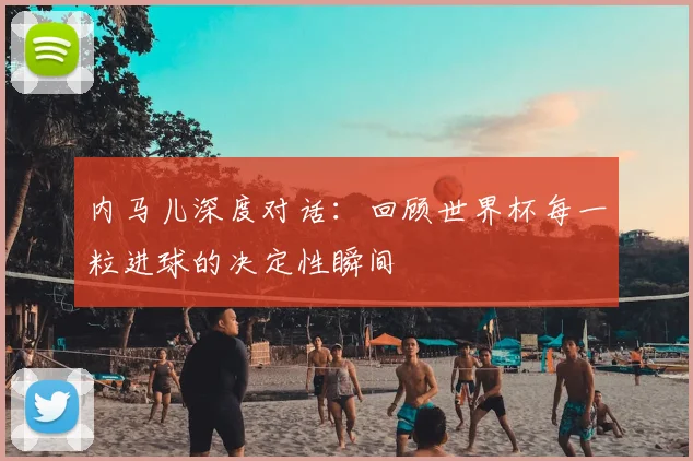 内马儿深度对话：回顾世界杯每一粒进球的决定性瞬间