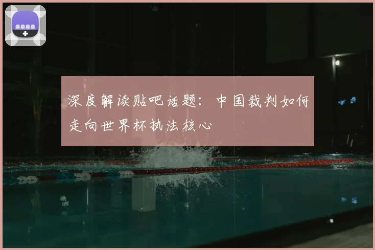深度解读贴吧话题:中国裁判如何走向世界杯执法核心