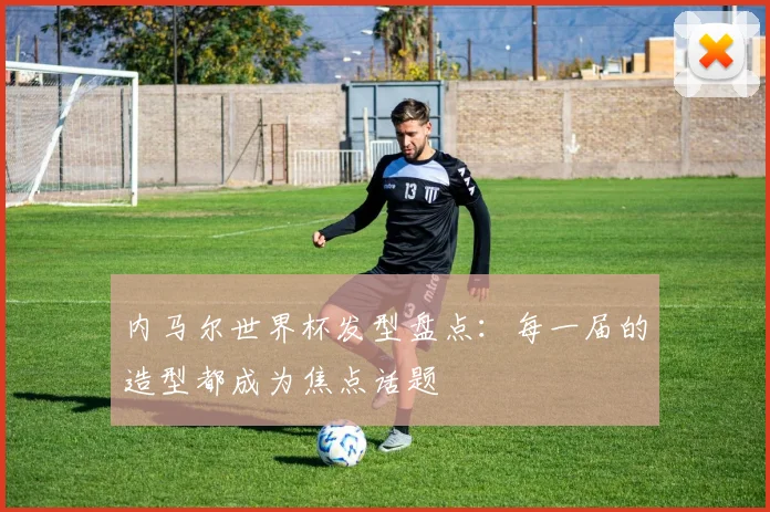 内马尔世界杯发型盘点：每一届的造型都成为焦点话题