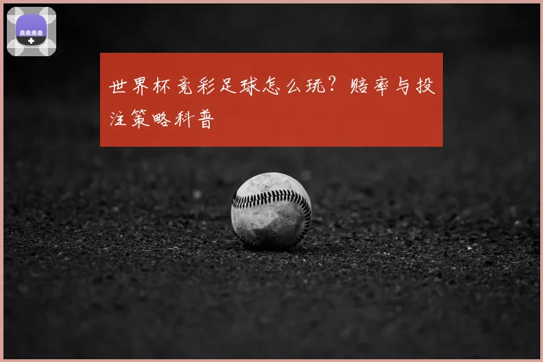 世界杯竞彩足球怎么玩？赔率与投注策略科普
