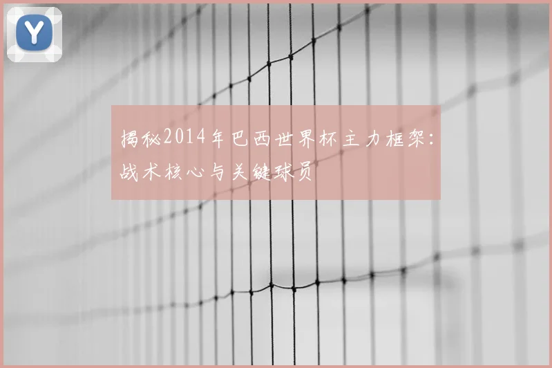 揭秘2014年巴西世界杯主力框架：战术核心与关键球员