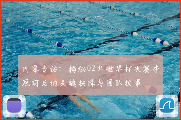 内幕专访：揭秘02年世界杯决赛夺冠前后的关键抉择与团队故事