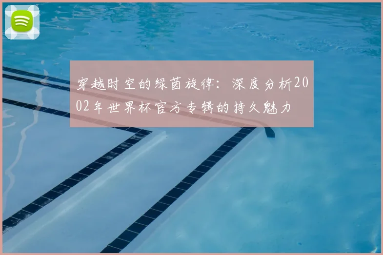 穿越时空的绿茵旋律:深度分析2002年世界杯官方专辑的持久魅力