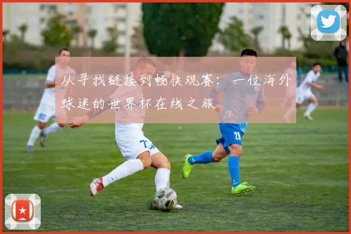 从寻找链接到畅快观赛:一位海外球迷的世界杯在线之旅