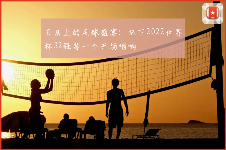 日历上的足球盛宴:记下2022世界杯32强每一个开场哨响