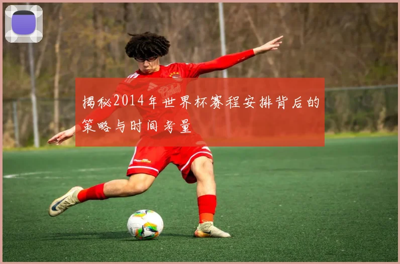 揭秘2014年世界杯赛程安排背后的策略与时间考量