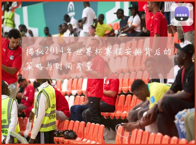 揭秘2014年世界杯赛程安排背后的策略与时间考量
