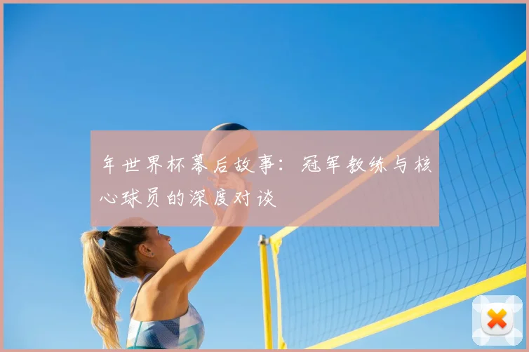 年世界杯幕后故事:冠军教练与核心球员的深度对谈