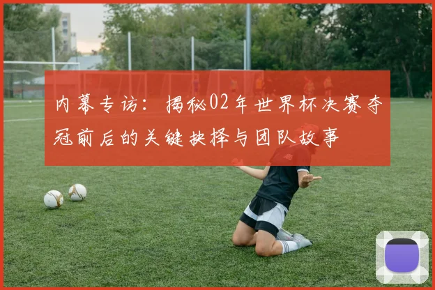 内幕专访：揭秘02年世界杯决赛夺冠前后的关键抉择与团队故事