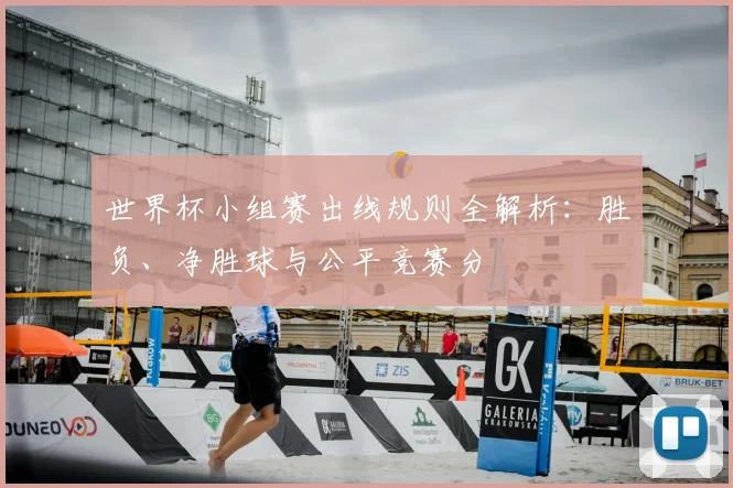 世界杯小组赛出线规则全解析:胜负、净胜球与公平竞赛分